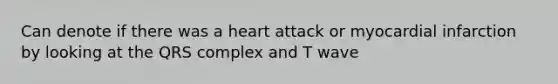 Can denote if there was a heart attack or myocardial infarction by looking at the QRS complex and T wave