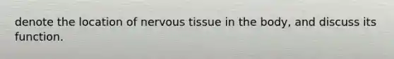 denote the location of <a href='https://www.questionai.com/knowledge/kqA5Ws88nP-nervous-tissue' class='anchor-knowledge'>nervous tissue</a> in the body, and discuss its function.