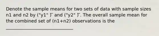 Denote the sample means for two sets of data with sample sizes n1 and n2 by ("y1" ) ̅ and ("y2" ) ̅. The overall sample mean for the combined set of (n1+n2) observations is the ______________________________