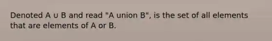 Denoted A ∪ B and read "A union B", is the set of all elements that are elements of A or B.