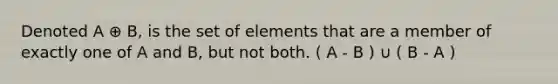 Denoted A ⊕ B, is the set of elements that are a member of exactly one of A and B, but not both. ( A - B ) ∪ ( B - A )