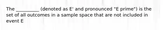 The __________ (denoted as E' and pronounced "E prime") is the set of all outcomes in a sample space that are not included in event E