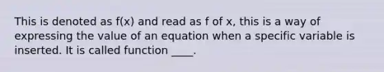 This is denoted as f(x) and read as f of x, this is a way of expressing the value of an equation when a specific variable is inserted. It is called function ____.