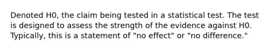 Denoted H0, the claim being tested in a statistical test. The test is designed to assess the strength of the evidence against H0. Typically, this is a statement of "no effect" or "no difference."