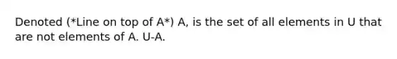 Denoted (*Line on top of A*) A, is the set of all elements in U that are not elements of A. U-A.