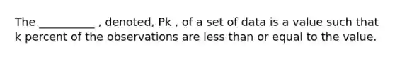 The __________ , denoted, Pk , of a set of data is a value such that k percent of the observations are less than or equal to the value.