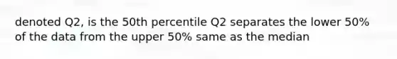 denoted Q2, is the 50th percentile Q2 separates the lower 50% of the data from the upper 50% same as the median