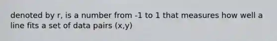 denoted by r, is a number from -1 to 1 that measures how well a line fits a set of data pairs (x,y)