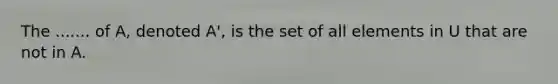 The ....... of A, denoted A', is the set of all elements in U that are not in A.