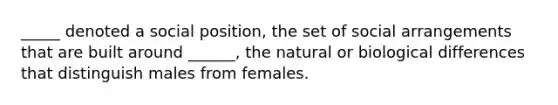 _____ denoted a social position, the set of social arrangements that are built around ______, the natural or biological differences that distinguish males from females.