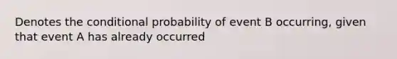 Denotes the conditional probability of event B occurring, given that event A has already occurred