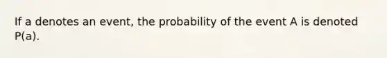 If a denotes an event, the probability of the event A is denoted P(a).