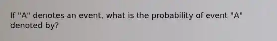 If "A" denotes an event, what is the probability of event "A" denoted by?