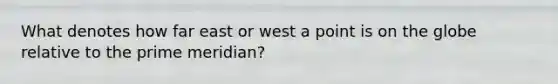 What denotes how far east or west a point is on the globe relative to the prime meridian?