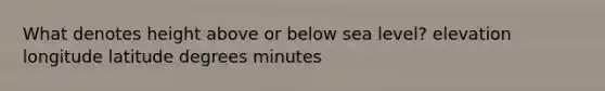 What denotes height above or below sea level? elevation longitude latitude degrees minutes