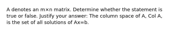 A denotes an m×n matrix. Determine whether the statement is true or false. Justify your answer: The column space of​ A, Col​ A, is the set of all solutions of Ax=b.