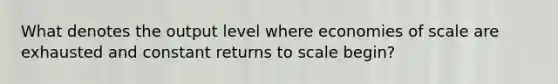 What denotes the output level where economies of scale are exhausted and constant returns to scale begin?