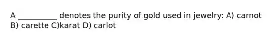 A __________ denotes the purity of gold used in jewelry: A) carnot B) carette C)karat D) carlot