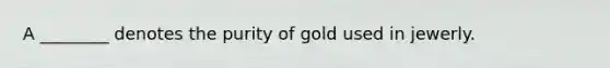 A ________ denotes the purity of gold used in jewerly.