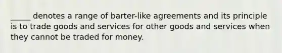 _____ denotes a range of barter-like agreements and its principle is to trade goods and services for other goods and services when they cannot be traded for money.