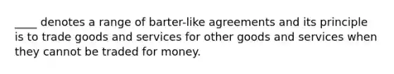 ____ denotes a range of barter-like agreements and its principle is to trade goods and services for other goods and services when they cannot be traded for money.