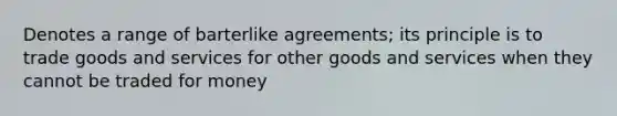 Denotes a range of barterlike agreements; its principle is to trade goods and services for other goods and services when they cannot be traded for money