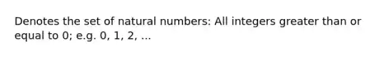 Denotes the set of <a href='https://www.questionai.com/knowledge/kno6JUq8In-natural-numbers' class='anchor-knowledge'>natural numbers</a>: All integers <a href='https://www.questionai.com/knowledge/kNDE5ipeE2-greater-than-or-equal-to' class='anchor-knowledge'>greater than or equal to</a> 0; e.g. 0, 1, 2, ...