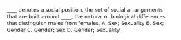 ____ denotes a social position, the set of social arrangements that are built around ____, the natural or biological differences that distinguish males from females. A. Sex; Sexuality B. Sex; Gender C. Gender; Sex D. Gender; Sexuality