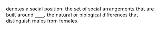 denotes a social position, the set of social arrangements that are built around ____, the natural or biological differences that distinguish males from females.