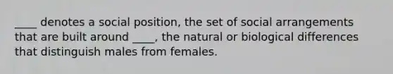 ____ denotes a social position, the set of social arrangements that are built around ____, the natural or biological differences that distinguish males from females.