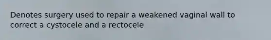 Denotes surgery used to repair a weakened vaginal wall to correct a cystocele and a rectocele