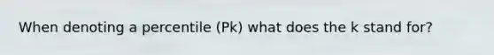 When denoting a percentile (Pk) what does the k stand for?