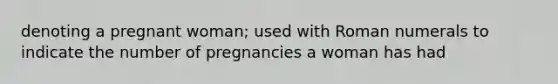 denoting a pregnant woman; used with <a href='https://www.questionai.com/knowledge/kqTm0Oal5q-roman-numerals' class='anchor-knowledge'>roman numerals</a> to indicate the number of pregnancies a woman has had