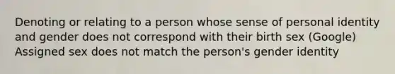 Denoting or relating to a person whose sense of personal identity and gender does not correspond with their birth sex (Google) Assigned sex does not match the person's gender identity