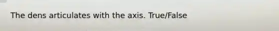 The dens articulates with the axis. True/False