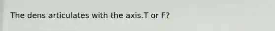 The dens articulates with the axis.T or F?