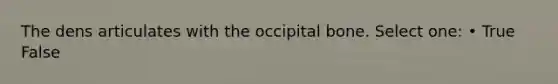 The dens articulates with the occipital bone. Select one: • True False