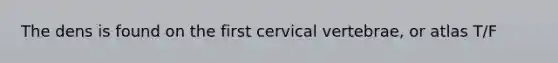 The dens is found on the first cervical vertebrae, or atlas T/F