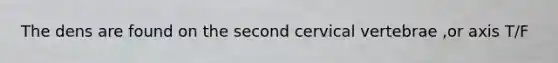 The dens are found on the second cervical vertebrae ,or axis T/F