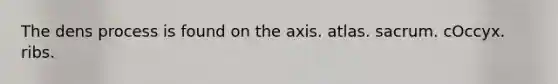 The dens process is found on the axis. atlas. sacrum. cOccyx. ribs.