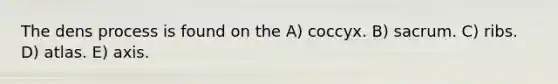 The dens process is found on the A) coccyx. B) sacrum. C) ribs. D) atlas. E) axis.