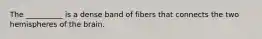 The __________ is a dense band of fibers that connects the two hemispheres of the brain.