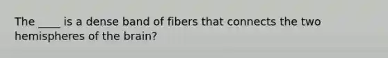 The ____ is a dense band of fibers that connects the two hemispheres of the brain?