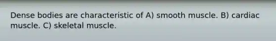 Dense bodies are characteristic of A) smooth muscle. B) cardiac muscle. C) skeletal muscle.
