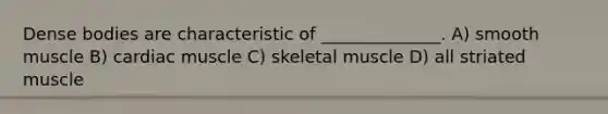 Dense bodies are characteristic of ______________. A) smooth muscle B) cardiac muscle C) skeletal muscle D) all striated muscle