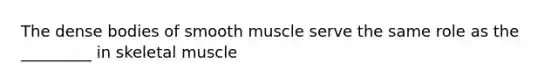 The dense bodies of smooth muscle serve the same role as the _________ in skeletal muscle