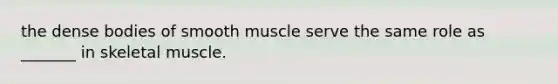 the dense bodies of smooth muscle serve the same role as _______ in skeletal muscle.