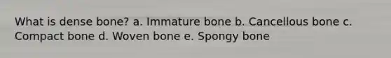 What is dense bone? a. Immature bone b. Cancellous bone c. Compact bone d. Woven bone e. Spongy bone