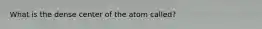 What is the dense center of the atom called?