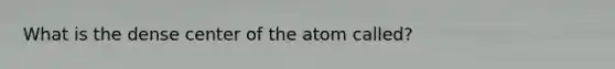 What is the dense center of the atom called?